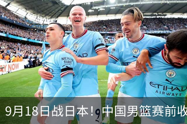 9月18日战日本！中国男篮赛前收获3大喜讯，日媒：64年后重返决赛